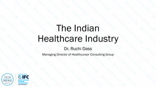 The Indian
Healthcare Industry
Dr. Ruchi Dass
Managing Director of Healthcursor Consulting Group
 