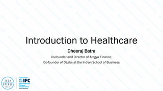 Introduction to Healthcare
Dheeraj Batra
Co-founder and Director of Arogya Finance,
Co-founder of DLabs at the Indian School of Business
 