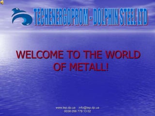 WELCOME TO THE WORLD
     OF METALL!


      www.tep.dp.ua info@tep.dp.ua
           0038 056 778 13 02
 