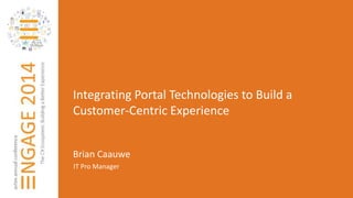 Integrating Portal Technologies to Build a 
Customer-Centric Experience 
Brian Caauwe 
IT Pro Manager 
 