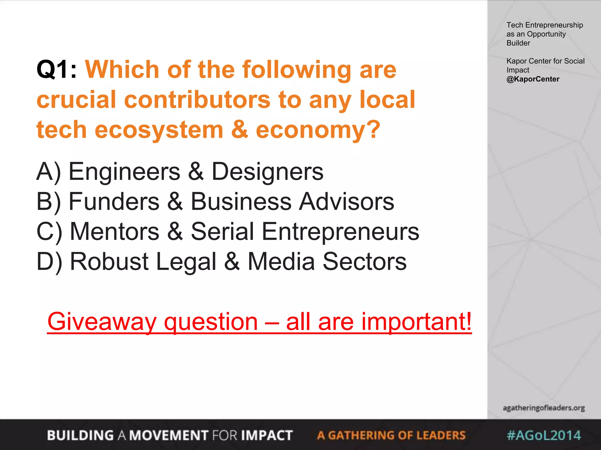 Q1: Which of the following are
crucial contributors to any local
tech ecosystem & economy?
A) Engineers & Designers
B) Funders & Business Advisors
C) Mentors & Serial Entrepreneurs
D) Robust Legal & Media Sectors
Giveaway question – all are important!
Tech Entrepreneurship
as an Opportunity
Builder
Kapor Center for Social
Impact
@KaporCenter
 
