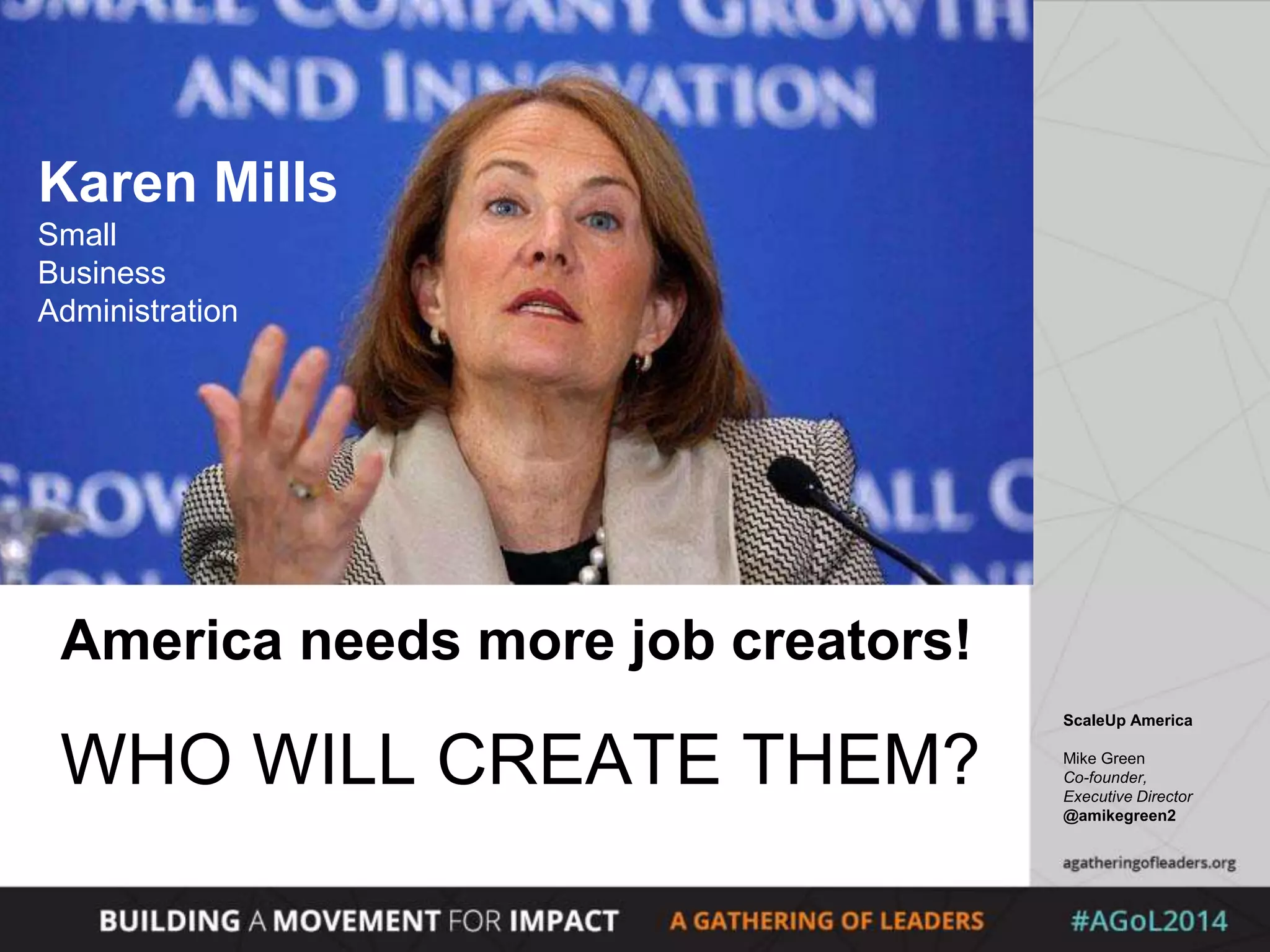 ScaleUp America
Mike Green
Co-founder,
Executive Director
@amikegreen2
America needs more job creators!
WHO WILL CREATE THEM?
Karen Mills
Small
Business
Administration
 