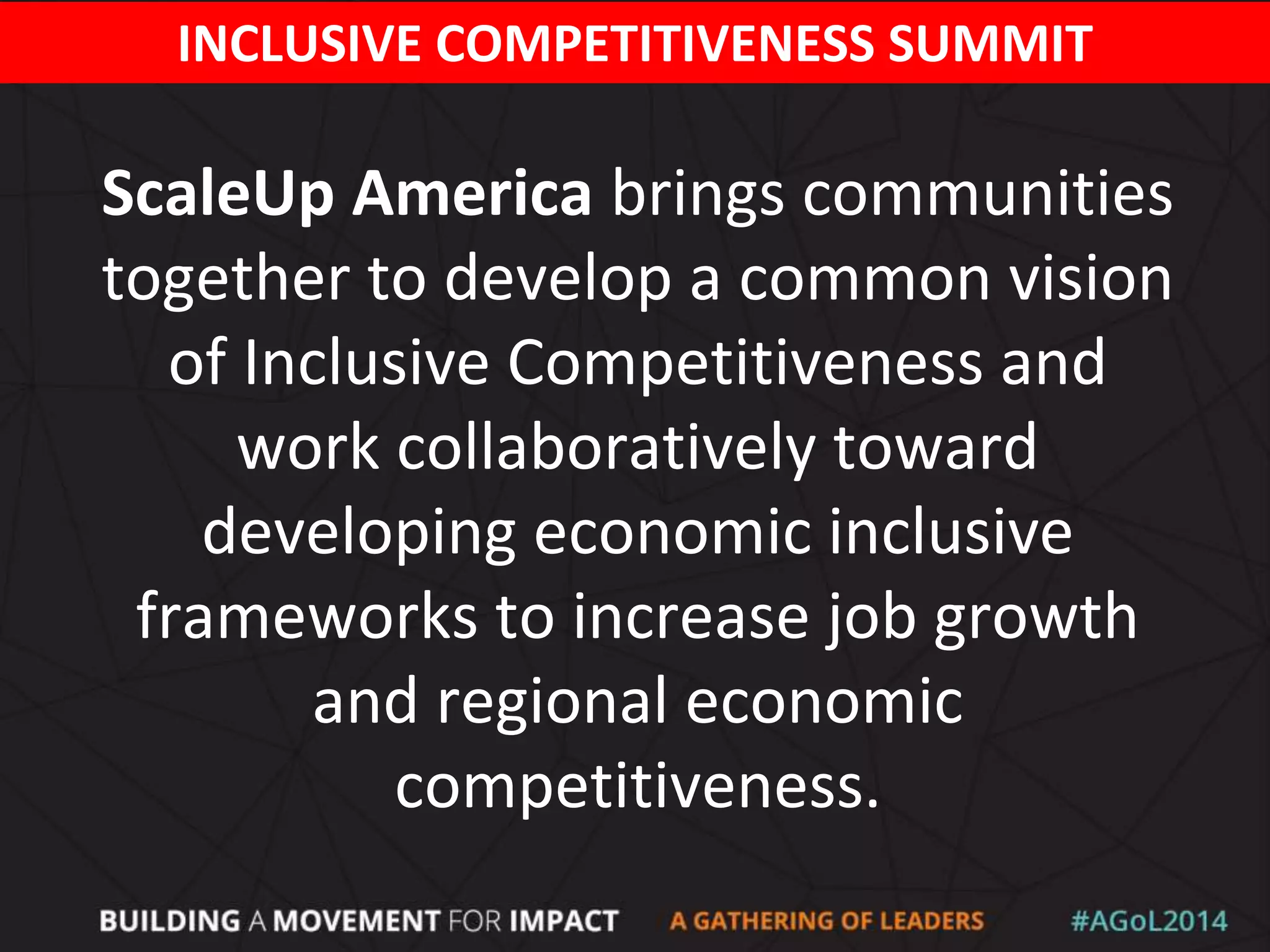 ScaleUp America brings communities
together to develop a common vision
of Inclusive Competitiveness and
work collaboratively toward
developing economic inclusive
frameworks to increase job growth
and regional economic
competitiveness.
INCLUSIVE COMPETITIVENESS SUMMIT
 