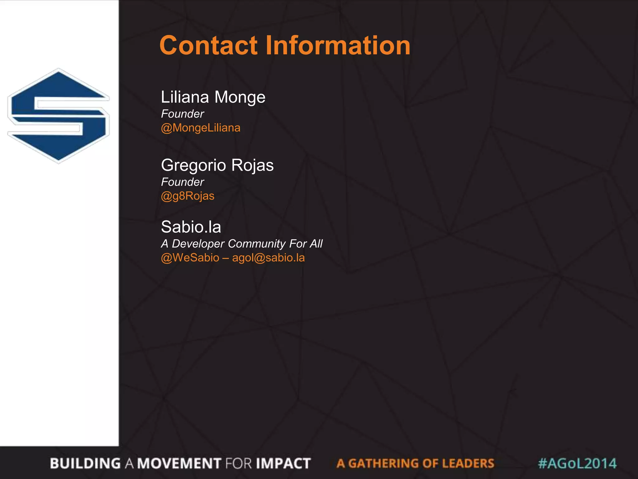 Contact Information
Liliana Monge
Founder
@MongeLiliana
Gregorio Rojas
Founder
@g8Rojas
Sabio.la
A Developer Community For All
@WeSabio – agol@sabio.la
 