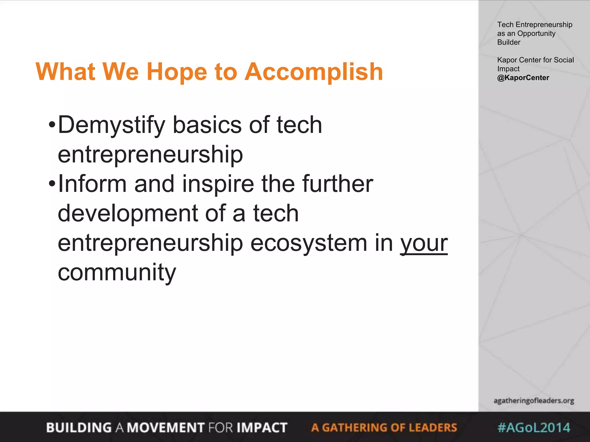 What We Hope to Accomplish
•Demystify basics of tech
entrepreneurship
•Inform and inspire the further
development of a tech
entrepreneurship ecosystem in your
community
Tech Entrepreneurship
as an Opportunity
Builder
Kapor Center for Social
Impact
@KaporCenter
 