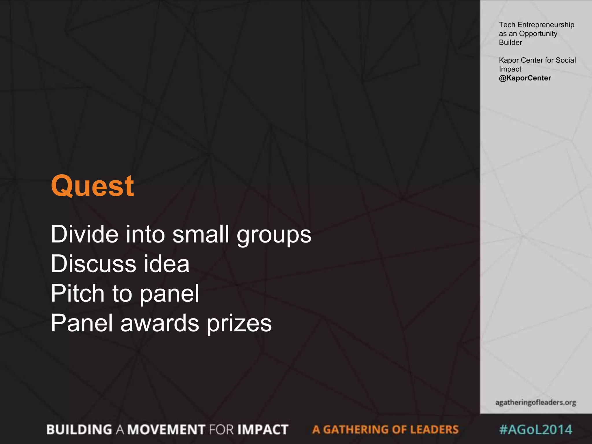 Quest
Divide into small groups
Discuss idea
Pitch to panel
Panel awards prizes
Tech Entrepreneurship
as an Opportunity
Builder
Kapor Center for Social
Impact
@KaporCenter
 