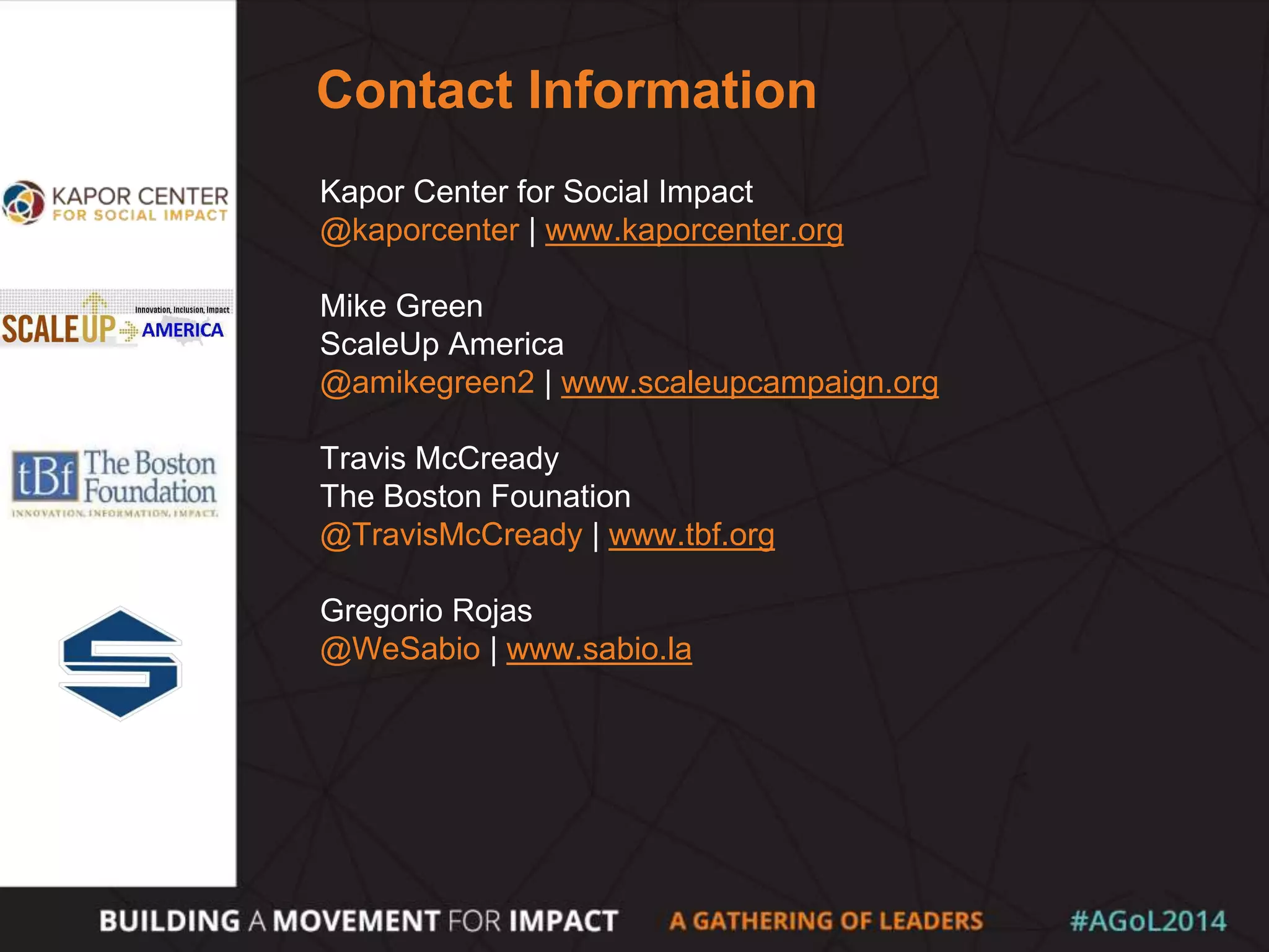 Contact Information
Kapor Center for Social Impact
@kaporcenter | www.kaporcenter.org
Mike Green
ScaleUp America
@amikegreen2 | www.scaleupcampaign.org
Travis McCready
The Boston Founation
@TravisMcCready | www.tbf.org
Gregorio Rojas
@WeSabio | www.sabio.la
 