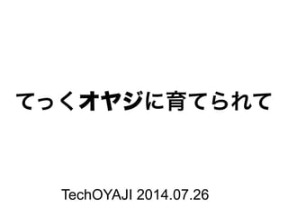 てっくオヤジに育てられて
TechOYAJI 2014.07.26
 