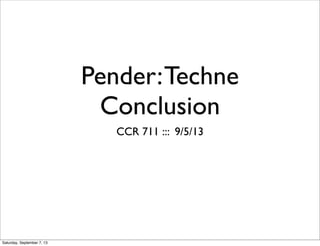 Pender:Techne
Conclusion
CCR 711 ::: 9/5/13
Saturday, September 7, 13
 