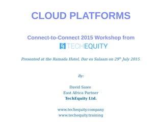 CLOUD PLATFORMS
Connect-to-Connect 2015 Workshop from
Presented at the Ramada Hotel, Dar es Salaam on 29th
July 2015
By:
David Sawe
East Africa Partner
TechEquity Ltd.
www.techequity.company
www.techequity.training
 