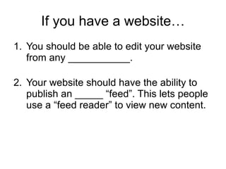 If you have a website… You should be able to edit your website from any ___________. Your website should have the ability to publish an _____ “feed”. This lets people use a “feed reader” to view new content. 