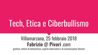 Tech, Etica e Ciberbullismo
Villamarzana, 25 febbraio 2018
Fabrizio @ Pivari .com
genitore, lettore di fantascienza, esperto informatico e di comunicazione internet
 