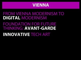 VIENNA
FROM VIENNA MODERNISM TO
DIGITAL MODERNISM
FOUNDATION FOR FUTURE
THINKING: AVANT-GARDE
INNOVATIVE TECH ART
 