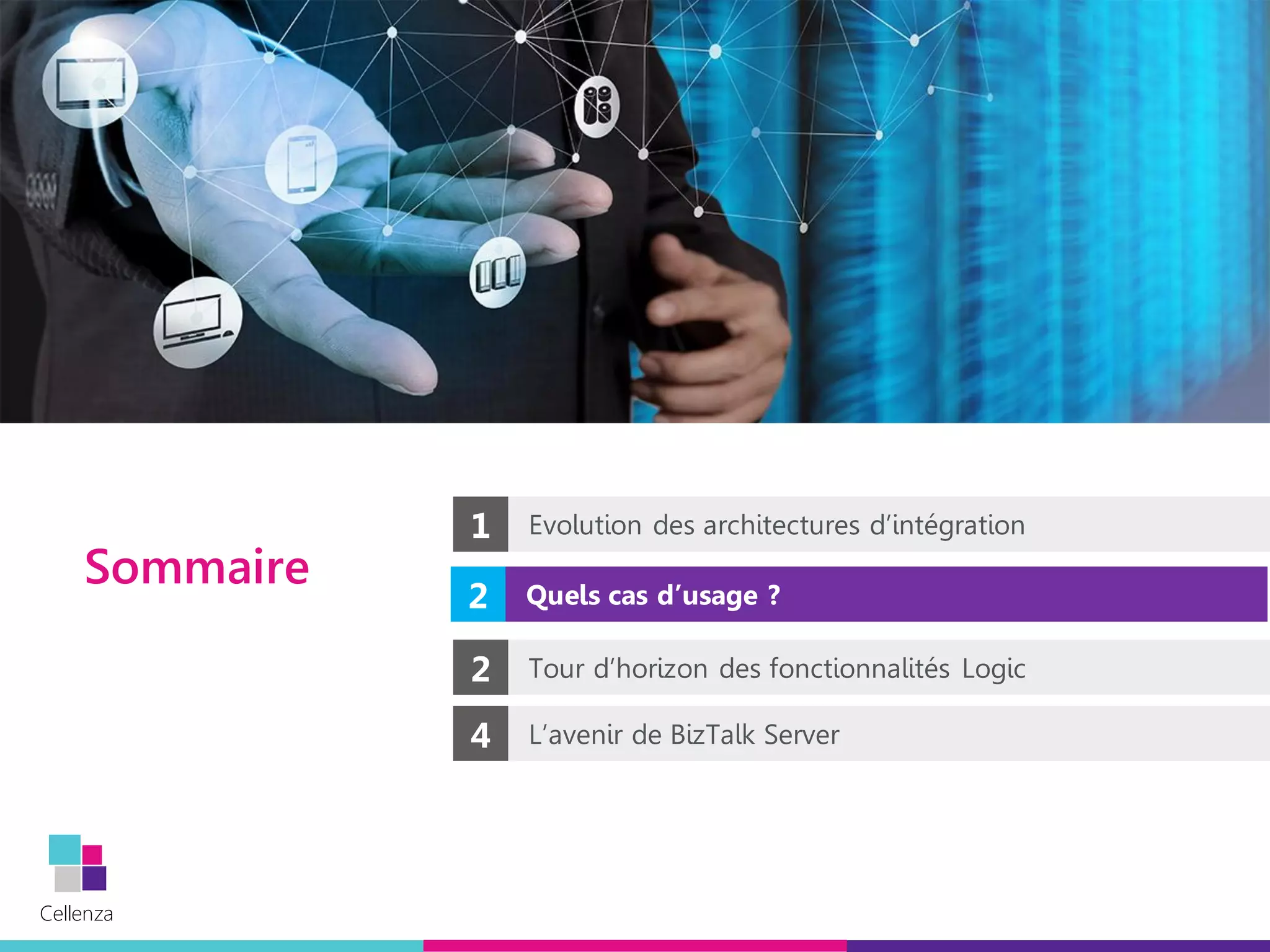 Cellenza
Cellenza
Sommaire
2 Quels cas d’usage ?
1 Evolution des architectures d’intégration
4 L’avenir de BizTalk Server
2 Tour d’horizon des fonctionnalités Logic
 