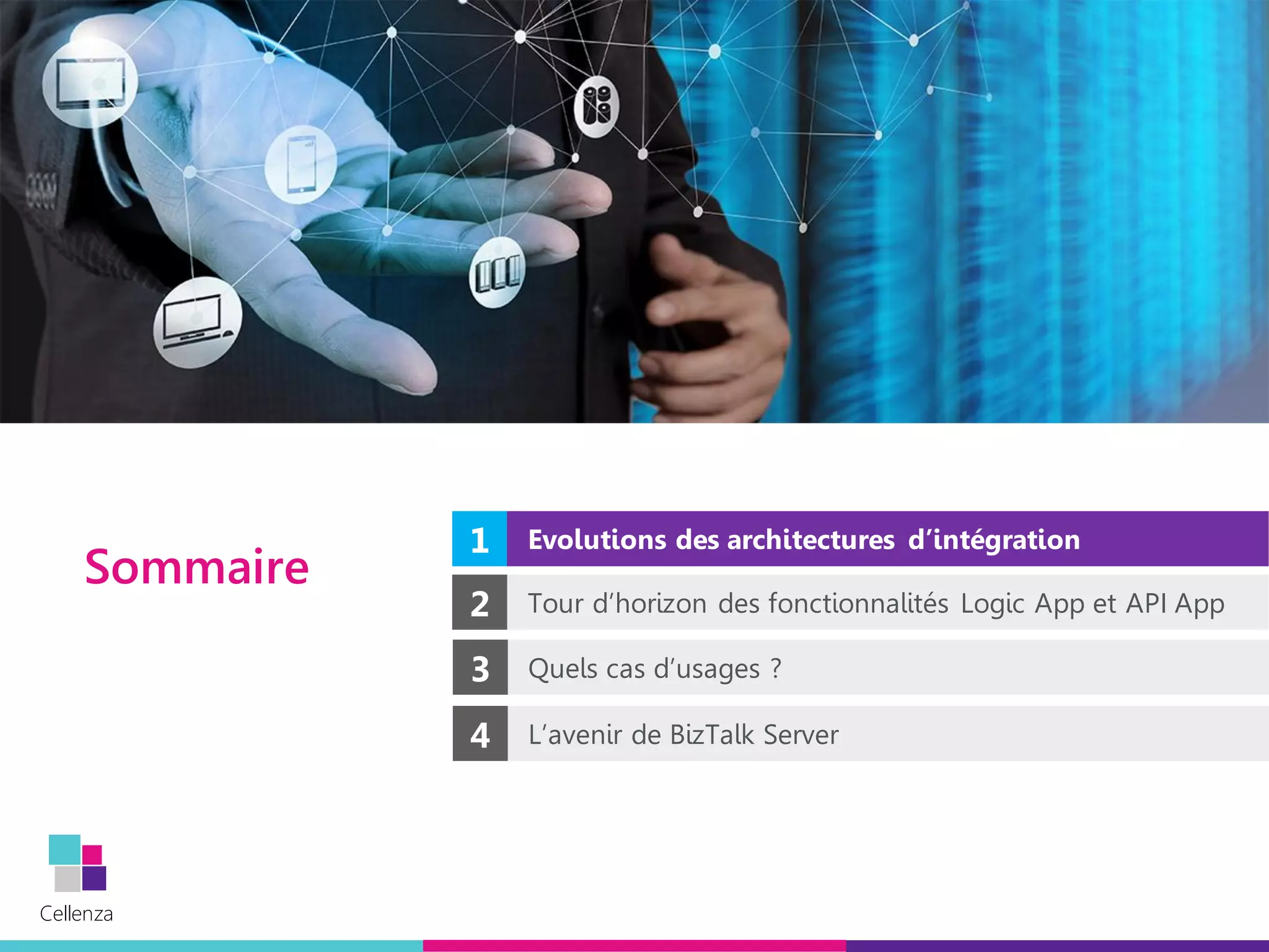 Cellenza
Cellenza
Sommaire
1 Evolutions des architectures d’intégration
2 Tour d’horizon des fonctionnalités Logic App et API App
4 L’avenir de BizTalk Server
3 Quels cas d’usages ?
 