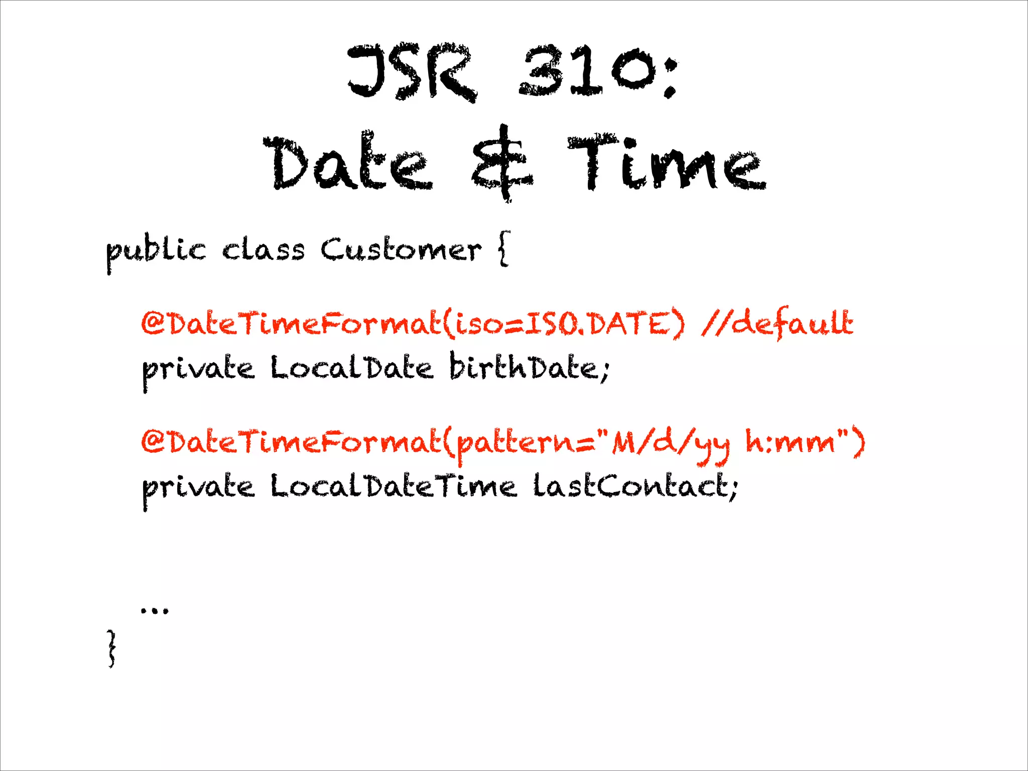 JSR 310:  
Date & Time
public class Customer {
@DateTimeFormat(iso=ISO.DATE) //default 
private LocalDate birthDate;
@DateTimeFormat(pattern="M/d/yy h:mm") 
private LocalDateTime lastContact; 
… 
}
 