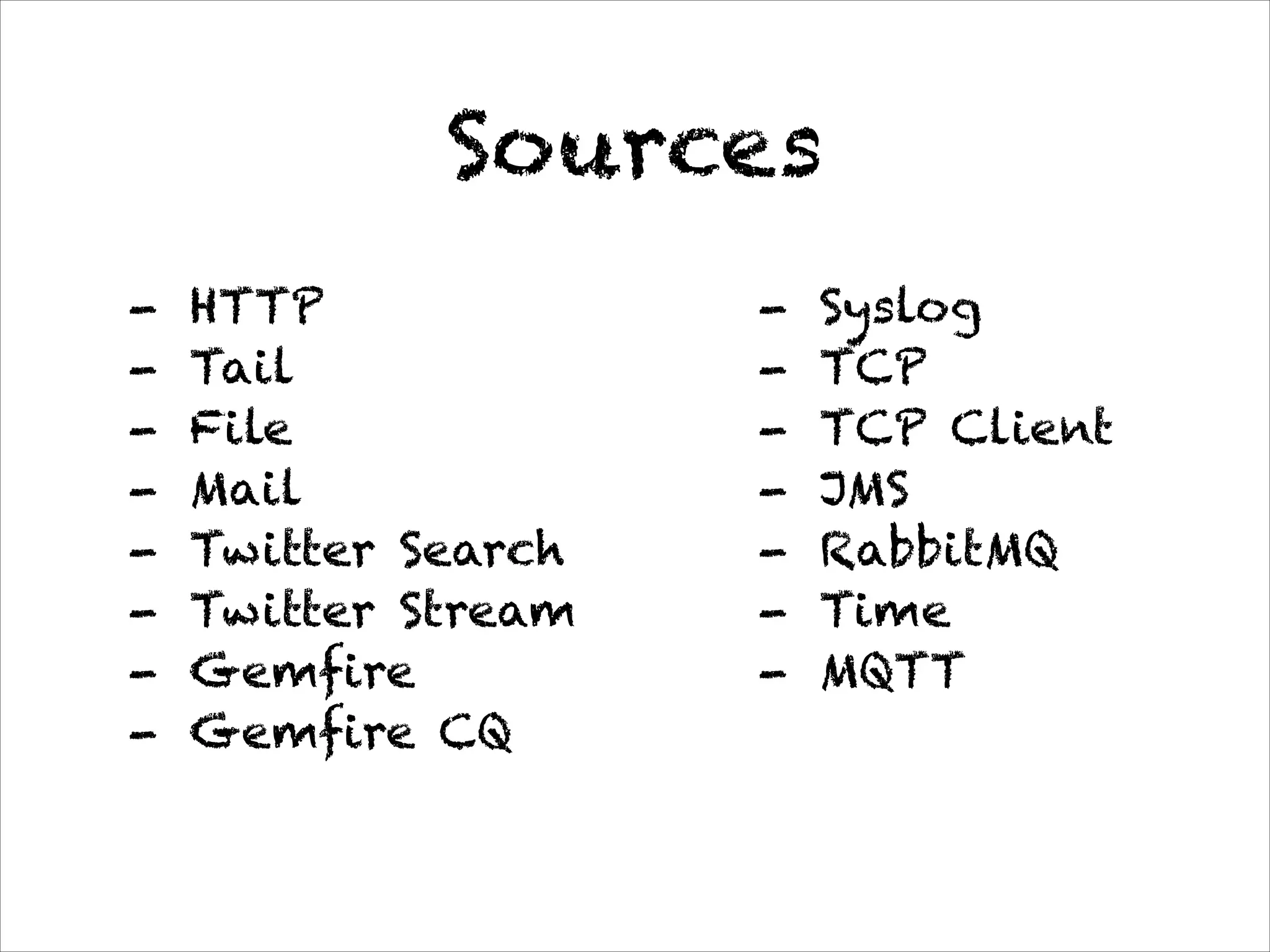 Sources
- HTTP
- Tail
- File
- Mail
- Twitter Search
- Twitter Stream
- Gemfire
- Gemfire CQ
- Syslog
- TCP
- TCP Client
- JMS
- RabbitMQ
- Time
- MQTT
 
