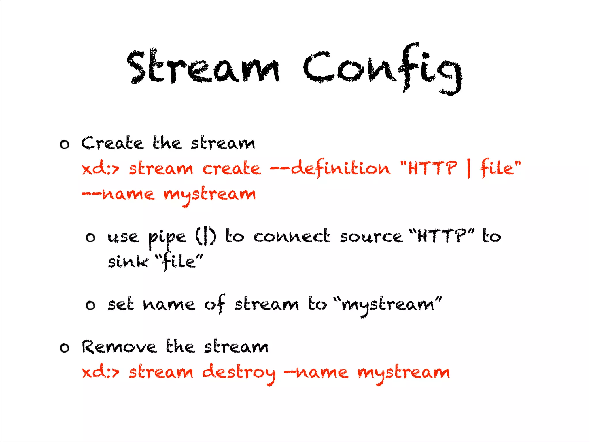 Stream Config
Create the stream 
xd:> stream create --definition "HTTP | file"
--name mystream
use pipe (|) to connect source “HTTP” to
sink “file”
set name of stream to “mystream”
Remove the stream 
xd:> stream destroy —name mystream
 