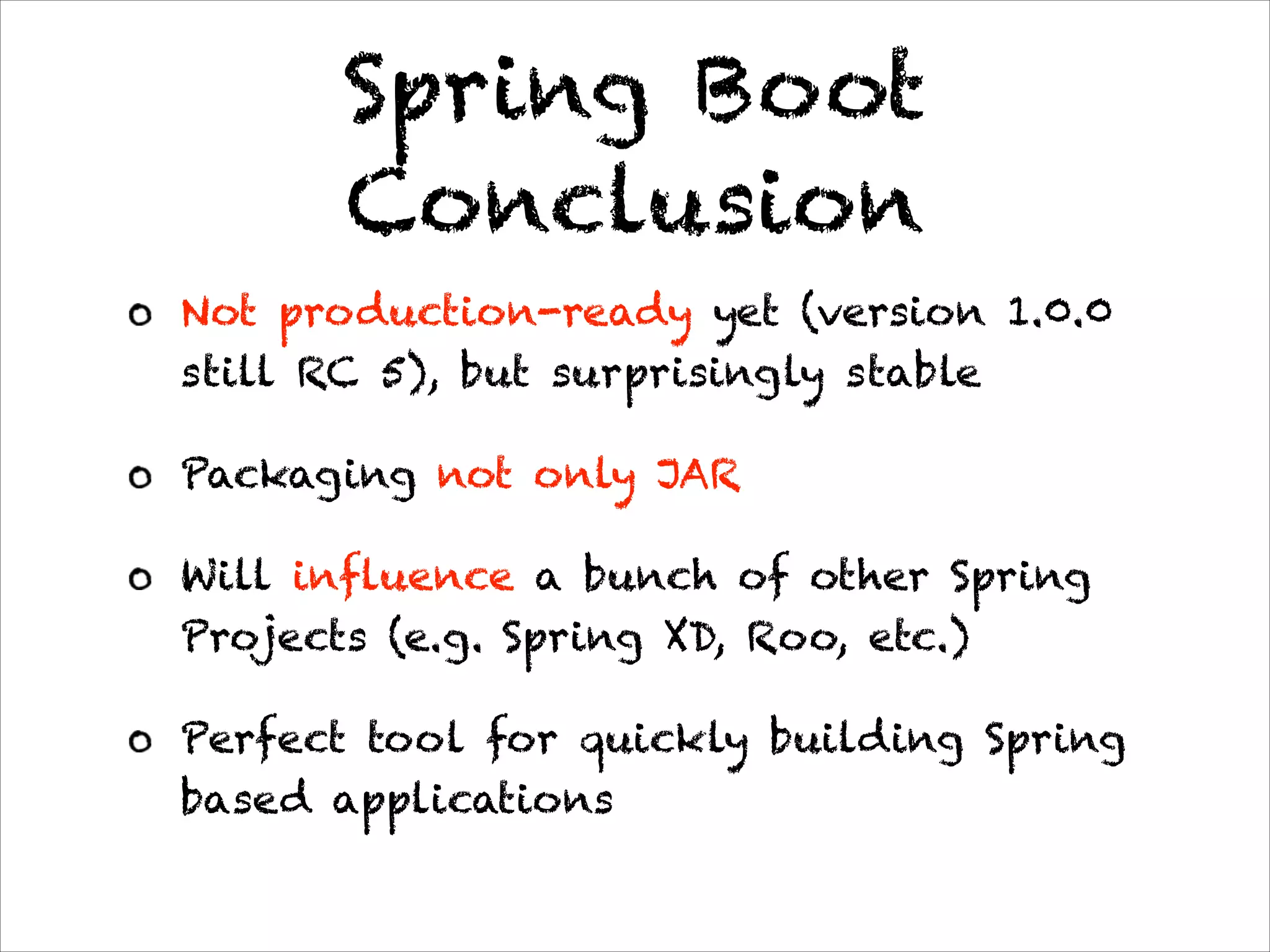 Spring Boot
Conclusion
Not production-ready yet (version 1.0.0
still RC 5), but surprisingly stable
Packaging not only JAR
Will influence a bunch of other Spring
Projects (e.g. Spring XD, Roo, etc.)
Perfect tool for quickly building Spring
based applications
 