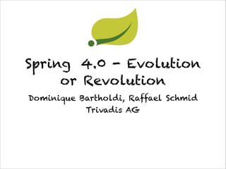 Spring 4.0 - Evolution
or Revolution
Dominique Bartholdi, Raffael Schmid  
Trivadis AG
 