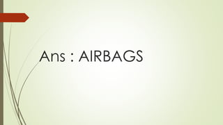 Ans : AIRBAGS
 