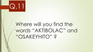 Where will you find the
words “AKTIBOLAC” and
“OSAKEYHITO” ?
Q.11
 