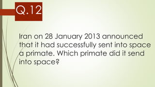 Iran on 28 January 2013 announced
that it had successfully sent into space
a primate. Which primate did it send
into space?
Q.12
 