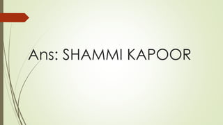Ans: SHAMMI KAPOOR
 