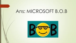 Ans: MICROSOFT B.O.B
 
