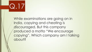 While examinations are going on in
India, copying and cheating is
discouraged. But this company
produced a motto “We encourage
copying”. Which company am I talking
about?
Q.17
 