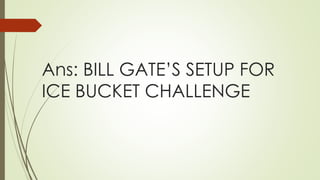 Ans: BILL GATE’S SETUP FOR
ICE BUCKET CHALLENGE
 