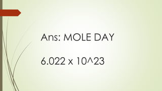 Ans: MOLE DAY
6.022 x 10^23
 