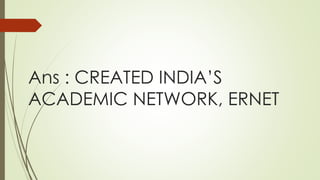 Ans : CREATED INDIA’S
ACADEMIC NETWORK, ERNET
 