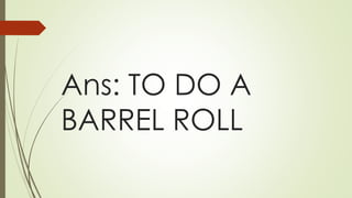 Ans: TO DO A
BARREL ROLL
 