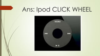Ans: Ipod CLICK WHEEL
 
