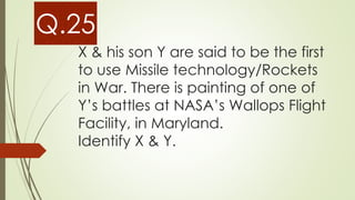 X & his son Y are said to be the first
to use Missile technology/Rockets
in War. There is painting of one of
Y’s battles at NASA’s Wallops Flight
Facility, in Maryland.
Identify X & Y.
Q.25
 