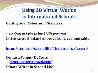 Using 3D Virtual Worlds in International Schools<br />Getting Your Cyberturf: Timbucks<br />4096 sq m (460 prims) US$300/y...