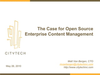 The Case for Open Source
Enterprise Content Management
May 26, 2010
Matt Van Bergen, CTO
mvanbergen@citytechinc.com
http://www.citytechinc.com
 