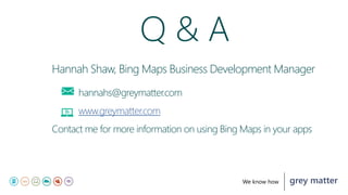 grey matterWe know how
Hannah Shaw, Bing Maps Business Development Manager
hannahs@greymatter.com
www.greymatter.com
Contact me for more information on using Bing Maps in your apps
Q & A
 