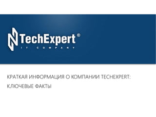 TechExpert Company 
КРАТКАЯ ИНФОРМАЦИЯ О КОМПАНИИ TECHEXPERT: 
КЛЮЧЕВЫЕ ФАКТЫ 
 