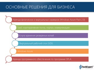 TechExpert Company
ОСНОВНЫЕ РЕШЕНИЯ ДЛЯ БИЗНЕСА
Аренда физических и виртуальных серверов (Windows Azure Pack 2.0)
SaaS: корпоративная почта, портал, коммуникации
Услуга хранения резервных копий
Виртуальный рабочий стол (VDI)
Windows Azure
Аренда программного обеспечения по программе SPLA
 