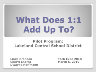 What Does 1:1 Add Up To? Pilot Program: Lakeland Central School District Linda Brandon 			Tech Expo 2010 Cheryl Champ			March 5, 2010 Dwayne Hoffmann			 