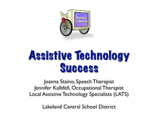Assistive Technology
       Success
       Joanna Staino, Speech Therapist
  Jennifer Kalbfell, Occupational Therapist
Local Assistive Technology Specialists (LATS)

     Lakeland Central School District
 