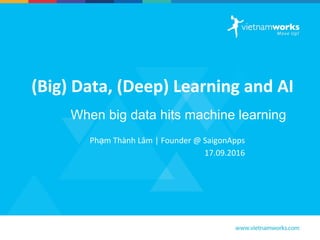 (Big) Data, (Deep) Learning and AI
Phạm Thành Lâm | Founder @ SaigonApps
17.09.2016
When big data hits machine learning
 
