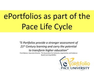 ePortfolios as part of the
     Pace Life Cycle
    “E-Portfolios provide a stronger assessment of
     21st Century learning and carry the potential
            to transform higher education”
    -Trent Batson, Executive Director- The Association for Authentic, Experiential, and Evidence-
                                       Based Learning (AAEBL)
 