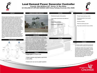 Load Demand Power Generator Controller Presenter: Mark McWilson EET  Advisor: Dr. Max Rabiee  UC COLLEGE OF APPLIED SCIENCE 2200 Victory Parkway Cincinnati, Ohio 45206 .   ABSTRACT SYSTEM OVERVIEW COMBUSTION TURBINE GENERATOR BACKGROUND PROBLEM SOLUTION Flow Chart BENEFITS Conclusion OPTIONAL LOGO HERE OPTIONAL LOGO HERE People never realize how important power is until they flip a light switch and nothing happens. Power is essential to the everyday lives of everyone. Without reliable power even the simplest tasks such as cooking would be more complicated. To ensure that power is always available when required, operators at system control centers monitor the system to ensure power supply and energy demand remains balanced. When an unbalanced situation is occurring, the operator must react by utilizing auxiliary combustion turbine generators to keep the system running stable. The Load Demand Generator Controller provides the operator with a simple manual touch screen interface as well as an automatic control for supplement generation. The controller utilizes a network of Programmable Logic Controllers (PLC) and Human Machine Interface (HMI) to activate and deactivate backup or peaking generators based on real-time demand. This monitoring is done through sampling of the power systems quality. When the load demand increases the controller will respond by activating outputs to turn on generators to supplement the system. As the demand decreases it turns off the unnecessary generators in an effort to conserve energy, resources and costs. The Load Demand Generator Controllers allows the system to operate in a standalone environment as well as provides the flexibility to have remote capabilities reducing the potential loss of electricity to the individual ,[object Object],[object Object],[object Object],[object Object],[object Object],[object Object],[object Object],[object Object],[object Object],[object Object],[object Object],[object Object],In power systems, reliable and stable power is a must. When the load demand has exceeded, it needs to be supplemented by use of Peaking Generation Stations. At these stations, Combustion Turbines are used to supplement power system grid during these power deficiencies. Combustion turbines are usually smaller generators powered by natural gas or diesel oil that can be brought online quickly to meet the required demand to supplement base load generators. These combustion turbines are typically a more expensive method of power generation. They are primarily used at peak times in the summer or winter months when customers are utilizing heating or cooling equipment for extended periods of time. The Load Demand Power Generation controller can be used to activate these generators at times of high demand or emergency situations when base load generators become unavailable. By utilizing the controller power efficiency and reliability can be added to the power system. In conclusion my project is a device that uses programmable logic controllers that has a practical use for power generation.  The benefit of the controller is that it can reduce the need for human interaction in case of a power emergency.  It can also make split second decisions automatically and prevent power interruptions or failures. By the use of networking the controllers, it can expand to a large network of controllers that can talk to each other as well as a central operator. It can also relay information back to the operator such as status of itself, generators and other critical situations. This can allow the ratio of human operators to generators to reduce, thus reducing overall operating cost.  