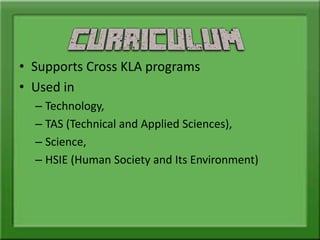 • Supports Cross KLA programs
• Used in
– Technology,
– TAS (Technical and Applied Sciences),
– Science,
– HSIE (Human Society and Its Environment)
 