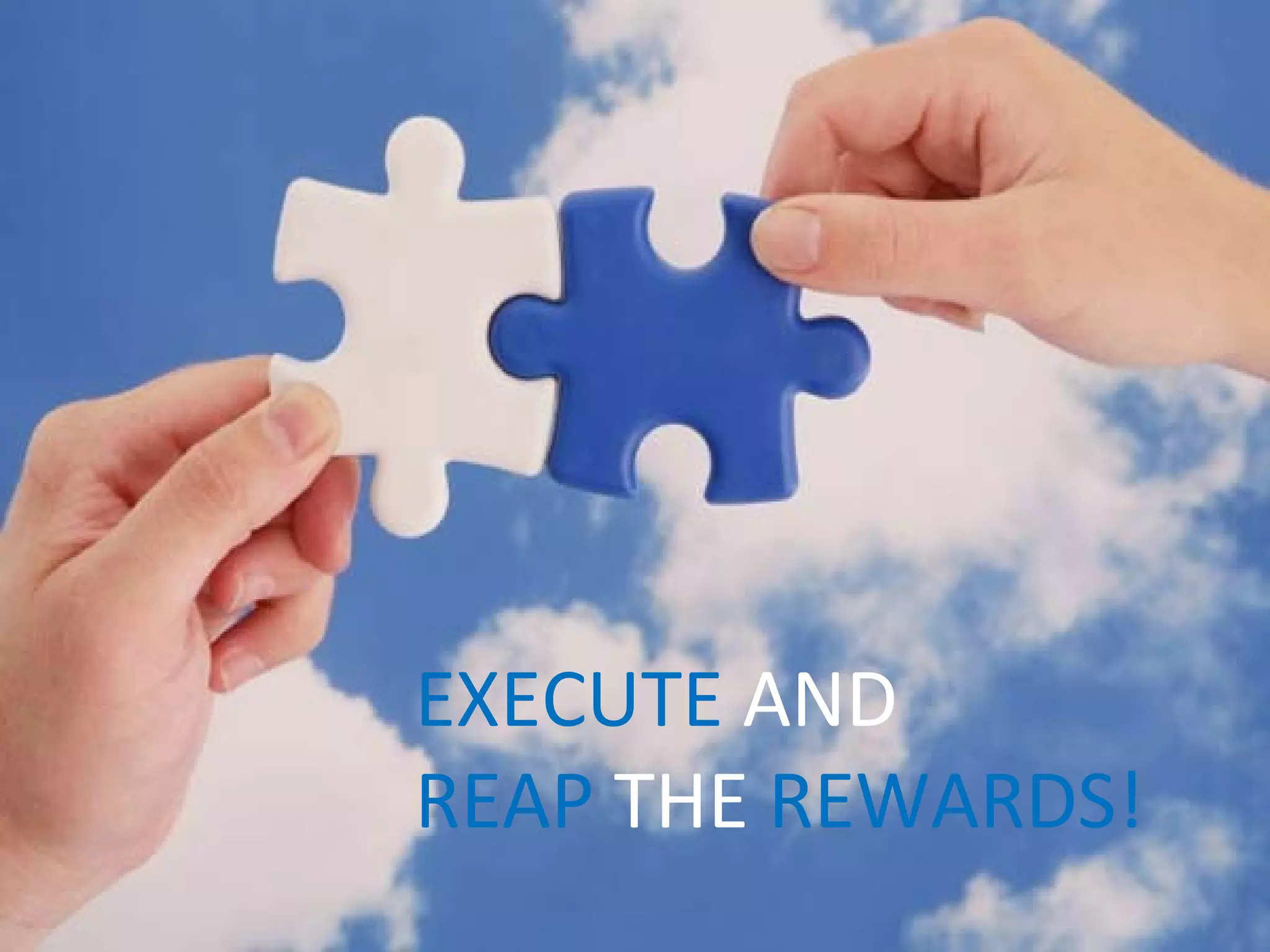 EXECUTE AND
REAP THE REWARDS!
 