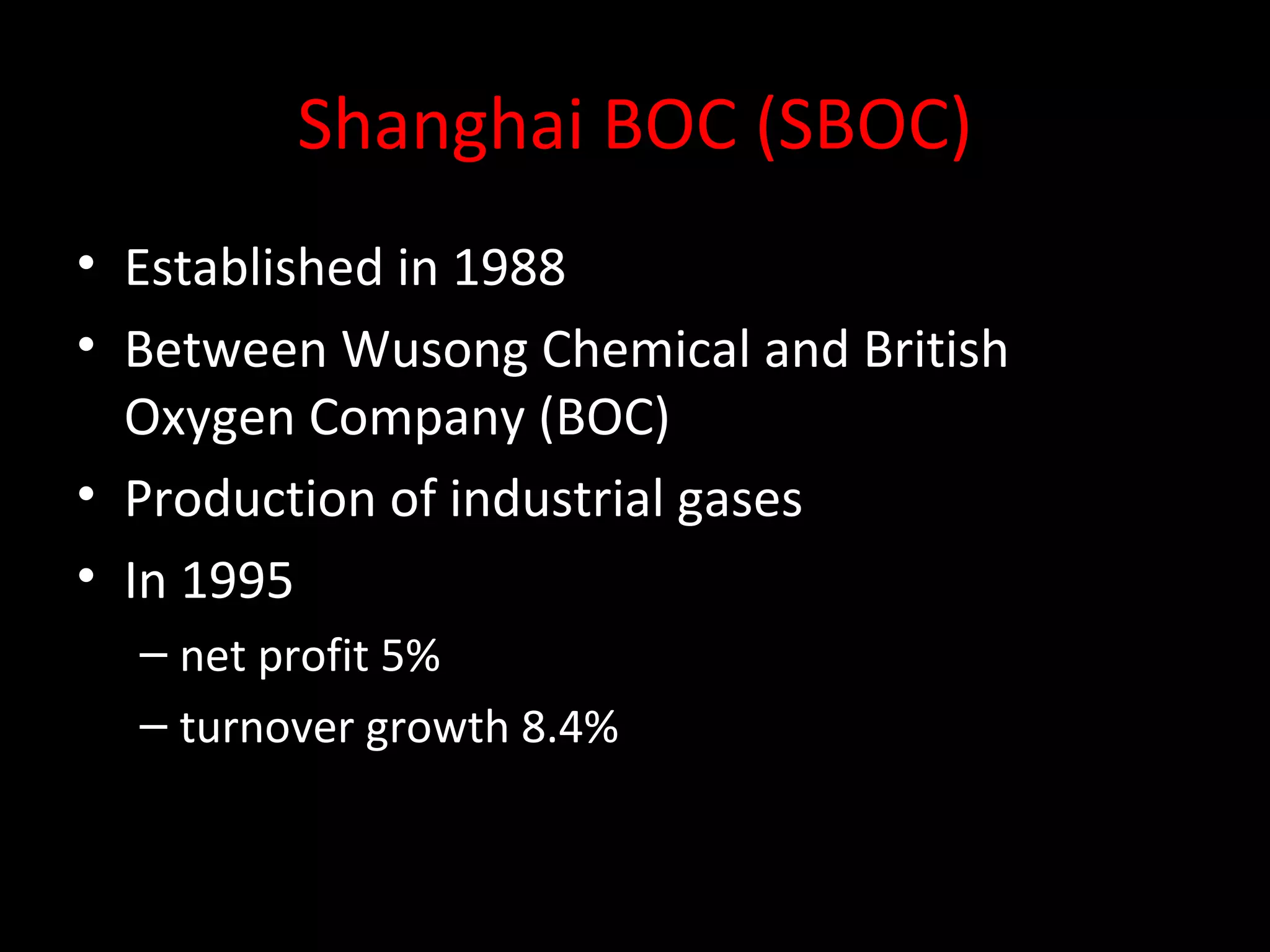 Shanghai BOC (SBOC)
• Established in 1988
• Between Wusong Chemical and British
  Oxygen Company (BOC)
• Production of industrial gases
• In 1995
  – net profit 5%
  – turnover growth 8.4%
 