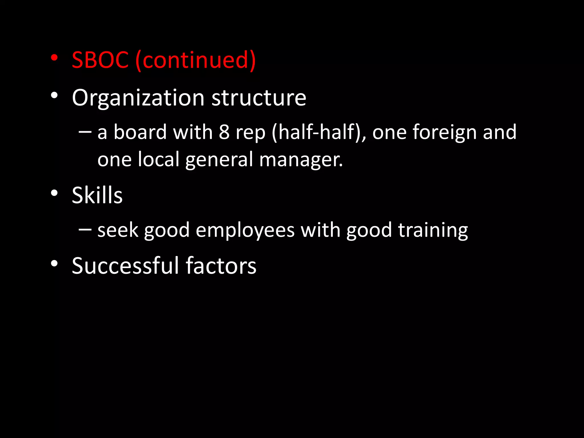 • SBOC (continued)
• Organization structure
   – a board with 8 rep (half-half), one foreign and
     one local general manager.
• Skills
   – seek good employees with good training
• Successful factors
 